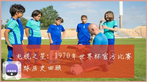 电视之星：1970年世界杯官方比赛用球历史回顾