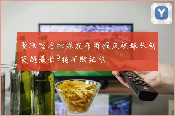 曼联官方社媒发布海报庆祝球队创英超最长9轮不败纪录
