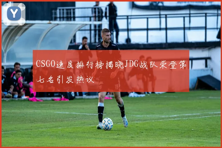 CSGO速度排行榜揭晓JDG战队荣登第七名引发热议