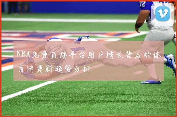 NBA免费直播平台用户增长背后的体育消费新趋势分析