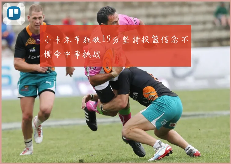 小卡末节狂砍19分坚持投篮信念不惧命中率挑战