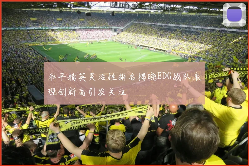 和平精英灵活性排名揭晓EDG战队表现创新高引发关注