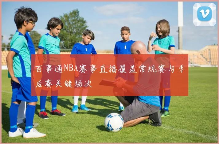 百事通NBA赛事直播覆盖常规赛与季后赛关键场次