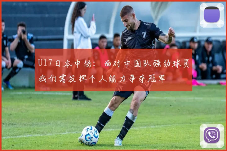 U17日本中场：面对中国队强劲球员我们需发挥个人能力争夺冠军