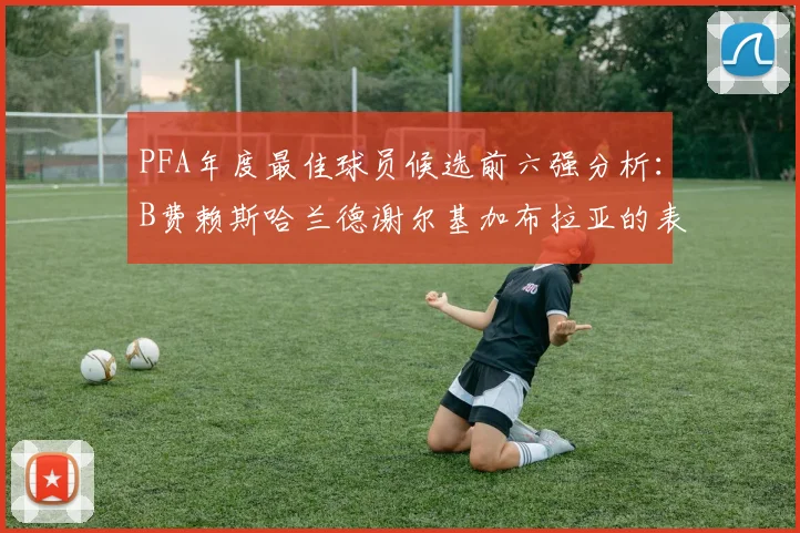 PFA年度最佳球员候选前六强分析：B费赖斯哈兰德谢尔基加布拉亚的表现对比