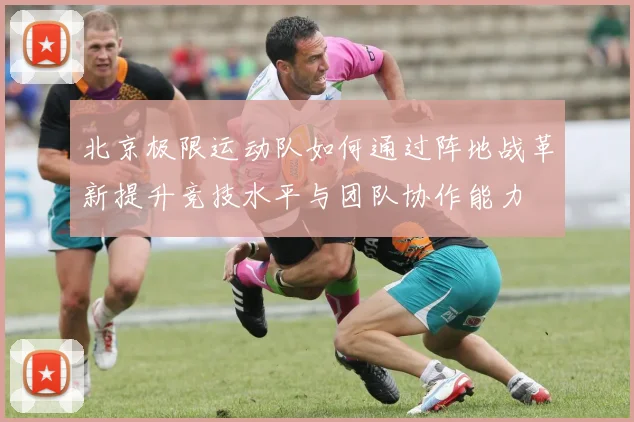 北京极限运动队如何通过阵地战革新提升竞技水平与团队协作能力