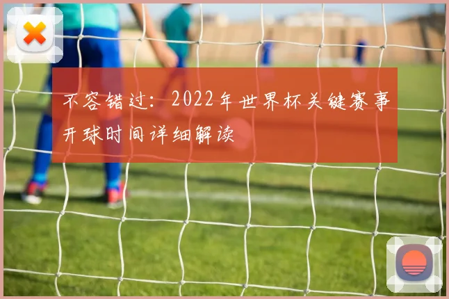 不容错过：2022年世界杯关键赛事开球时间详细解读