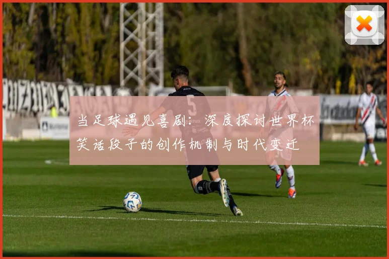 当足球遇见喜剧：深度探讨世界杯笑话段子的创作机制与时代变迁