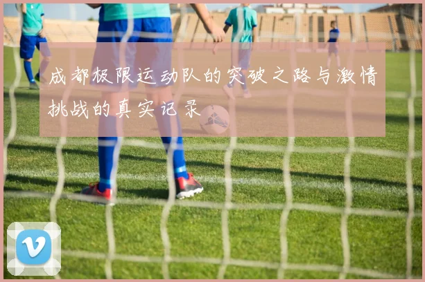 成都极限运动队的突破之路与激情挑战的真实记录