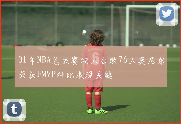 01年NBA总决赛湖人击败76人奥尼尔荣获FMVP科比表现关键