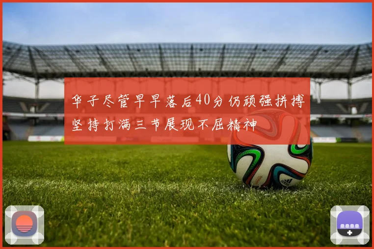 华子尽管早早落后40分仍顽强拼搏坚持打满三节展现不屈精神