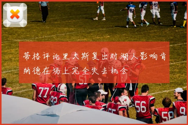蒂格评论里夫斯复出对湖人影响肯纳德在场上完全失去机会