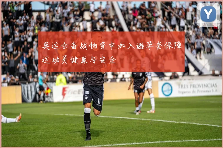 奥运会备战物资中加入避孕套保障运动员健康与安全