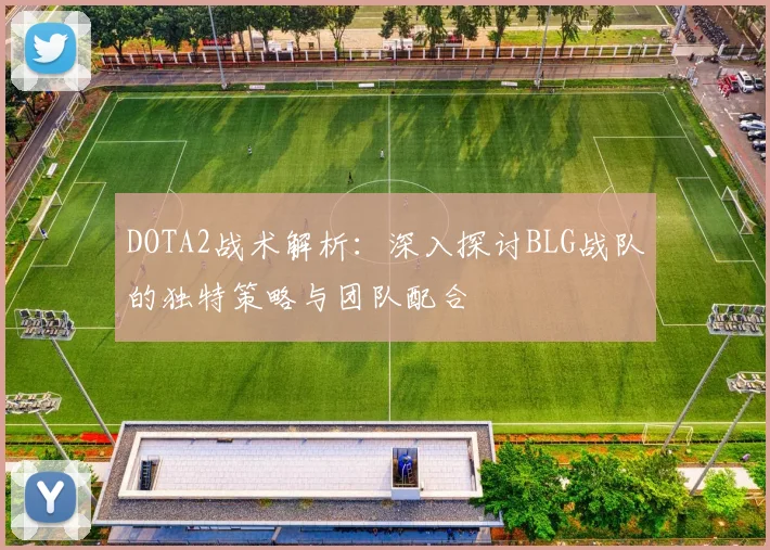 DOTA2战术解析：深入探讨BLG战队的独特策略与团队配合