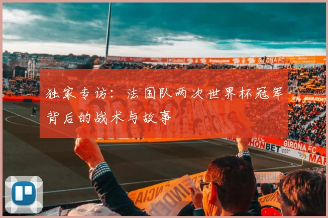 独家专访：法国队两次世界杯冠军背后的战术与故事