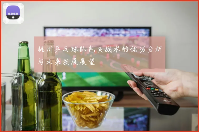 杭州乒乓球队包夹战术的优劣分析与未来发展展望