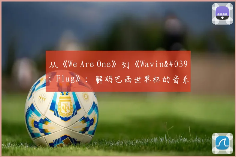 从《We Are One》到《Wavin' Flag》：解码巴西世界杯的音乐遗产