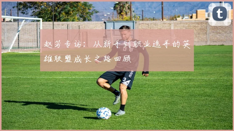 赵芳专访：从新手到职业选手的英雄联盟成长之路回顾