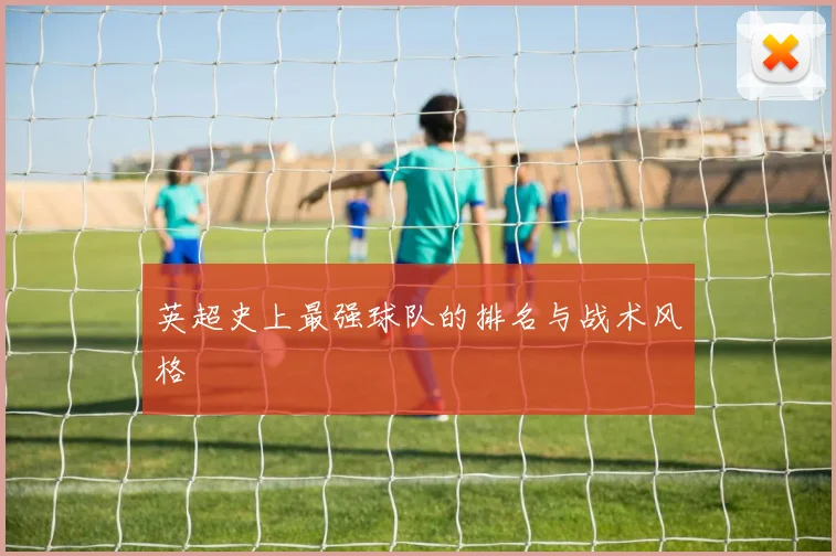 英超史上最强球队的排名与战术风格